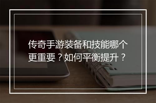 传奇手游装备和技能哪个更重要？如何平衡提升？