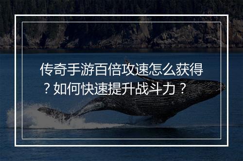 传奇手游百倍攻速怎么获得？如何快速提升战斗力？