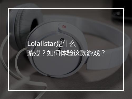 Lolallstar是什么游戏？如何体验这款游戏？