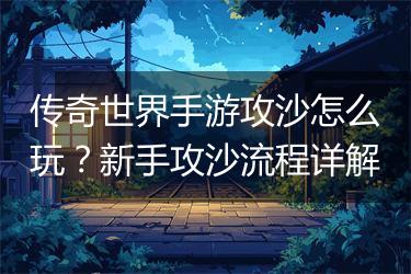 传奇世界手游攻沙怎么玩？新手攻沙流程详解