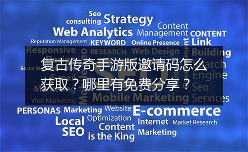 复古传奇手游版邀请码怎么获取？哪里有免费分享？