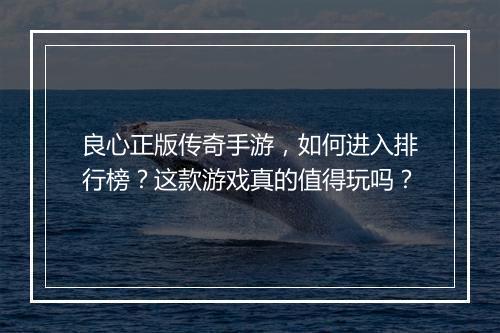 良心正版传奇手游，如何进入排行榜？这款游戏真的值得玩吗？