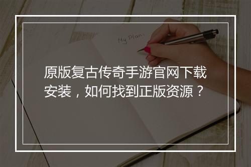 原版复古传奇手游官网下载安装，如何找到正版资源？