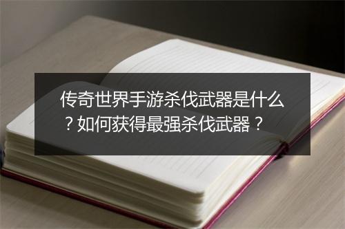 传奇世界手游杀伐武器是什么？如何获得最强杀伐武器？