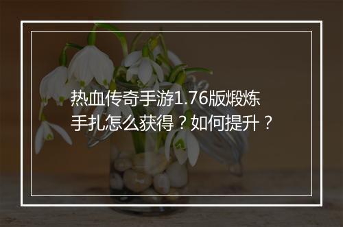 热血传奇手游1.76版煅炼手扎怎么获得？如何提升？