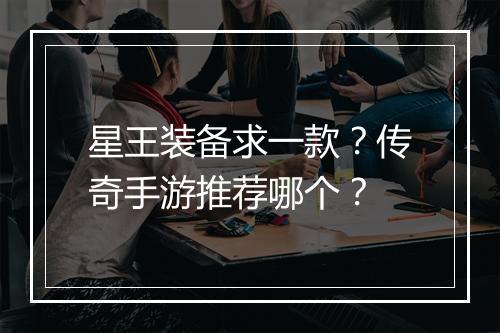 星王装备求一款？传奇手游推荐哪个？