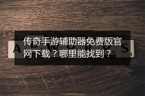 传奇手游辅助器免费版官网下载？哪里能找到？