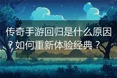 传奇手游回归是什么原因？如何重新体验经典？