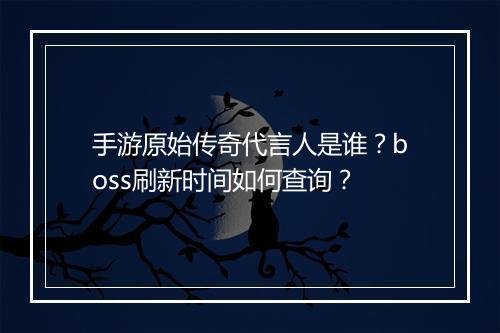 手游原始传奇代言人是谁？boss刷新时间如何查询？