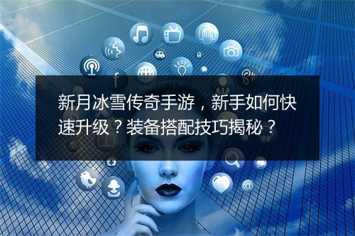 新月冰雪传奇手游，新手如何快速升级？装备搭配技巧揭秘？