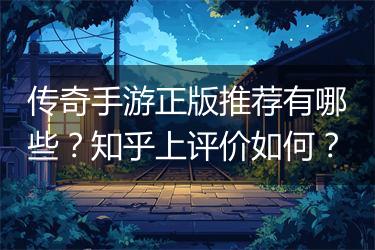 传奇手游正版推荐有哪些？知乎上评价如何？