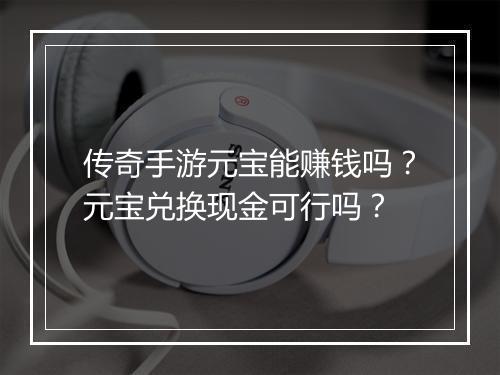 传奇手游元宝能赚钱吗？元宝兑换现金可行吗？