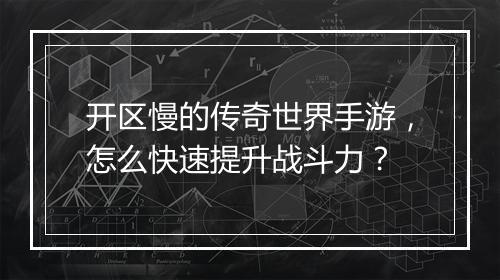 开区慢的传奇世界手游，怎么快速提升战斗力？