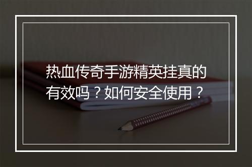 热血传奇手游精英挂真的有效吗？如何安全使用？