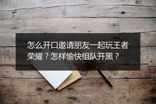 怎么开口邀请朋友一起玩王者荣耀？怎样愉快组队开黑？