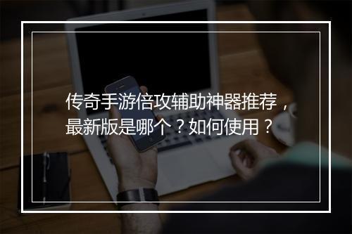 传奇手游倍攻辅助神器推荐，最新版是哪个？如何使用？