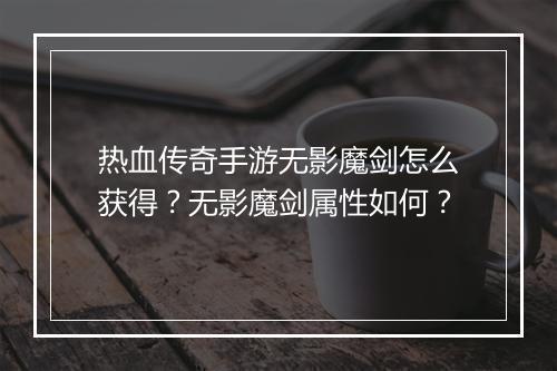 热血传奇手游无影魔剑怎么获得？无影魔剑属性如何？
