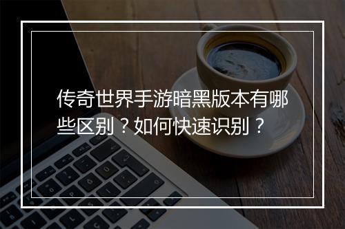 传奇世界手游暗黑版本有哪些区别？如何快速识别？