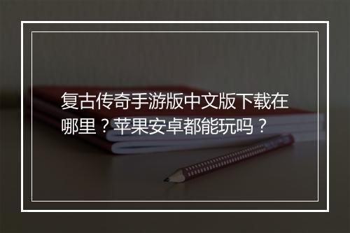 复古传奇手游版中文版下载在哪里？苹果安卓都能玩吗？