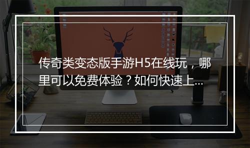 传奇类变态版手游H5在线玩，哪里可以免费体验？如何快速上手？