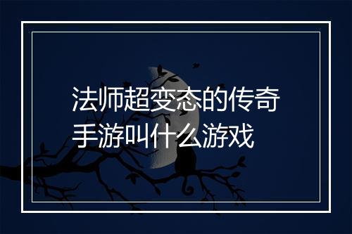 法师超变态的传奇手游叫什么游戏