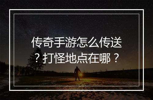 传奇手游怎么传送？打怪地点在哪？