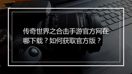 传奇世界之合击手游官方网在哪下载？如何获取官方版？