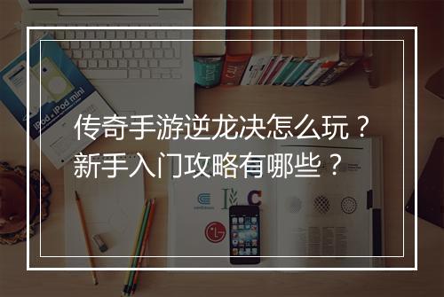传奇手游逆龙决怎么玩？新手入门攻略有哪些？
