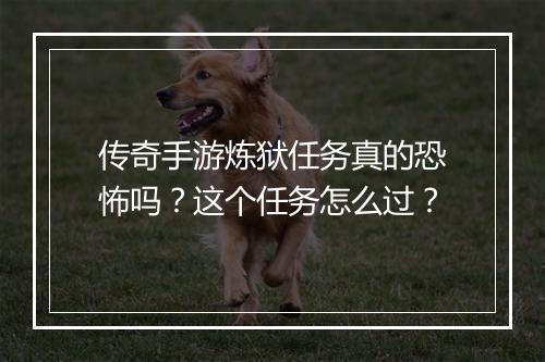传奇手游炼狱任务真的恐怖吗？这个任务怎么过？