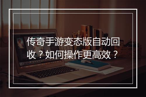 传奇手游变态版自动回收？如何操作更高效？