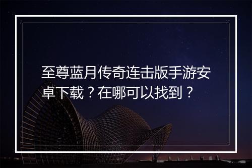 至尊蓝月传奇连击版手游安卓下载？在哪可以找到？