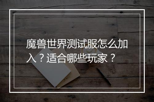 魔兽世界测试服怎么加入？适合哪些玩家？