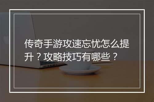 传奇手游攻速忘忧怎么提升？攻略技巧有哪些？