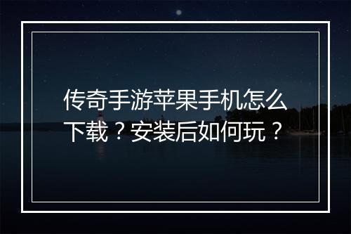 传奇手游苹果手机怎么下载？安装后如何玩？