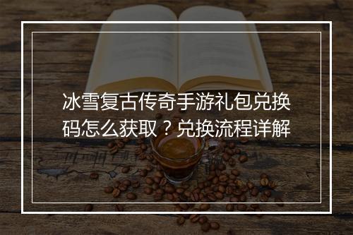 冰雪复古传奇手游礼包兑换码怎么获取？兑换流程详解