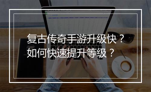 复古传奇手游升级快？如何快速提升等级？