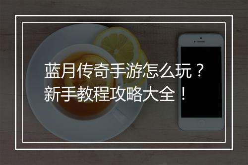 蓝月传奇手游怎么玩？新手教程攻略大全！