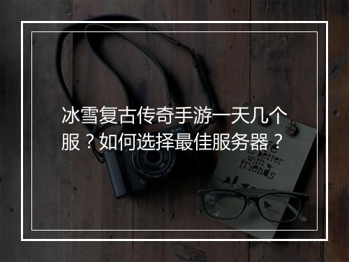 冰雪复古传奇手游一天几个服？如何选择最佳服务器？