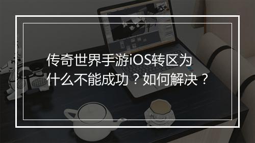 传奇世界手游iOS转区为什么不能成功？如何解决？