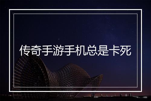 传奇手游手机总是卡死