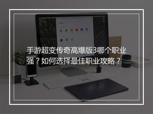 手游超变传奇高爆版3哪个职业强？如何选择最佳职业攻略？