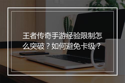 王者传奇手游经验限制怎么突破？如何避免卡级？