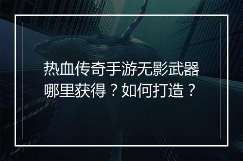 热血传奇手游无影武器哪里获得？如何打造？