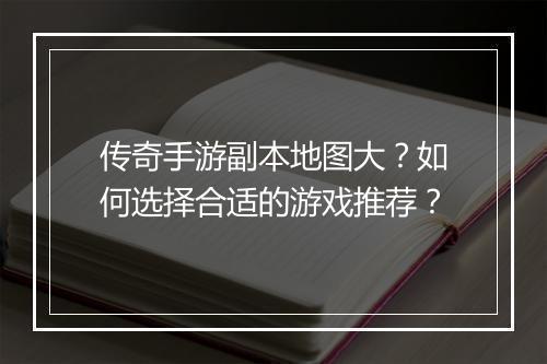 传奇手游副本地图大？如何选择合适的游戏推荐？
