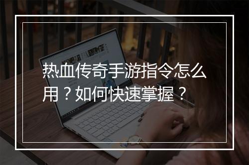 热血传奇手游指令怎么用？如何快速掌握？