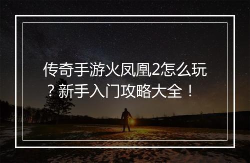 传奇手游火凤凰2怎么玩？新手入门攻略大全！