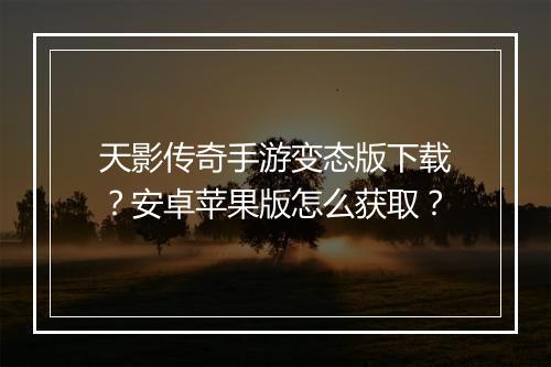 天影传奇手游变态版下载？安卓苹果版怎么获取？