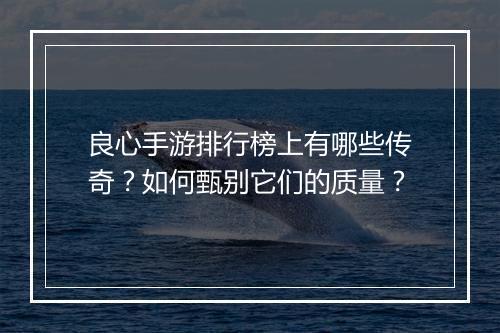 良心手游排行榜上有哪些传奇？如何甄别它们的质量？