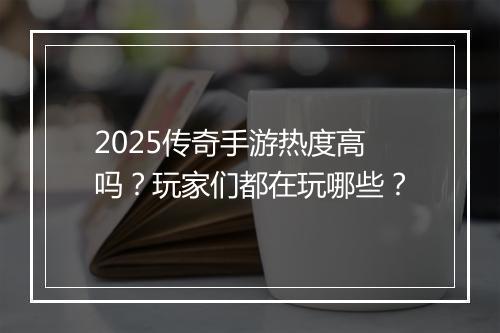2025传奇手游热度高吗？玩家们都在玩哪些？