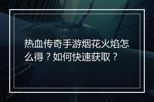 热血传奇手游烟花火焰怎么得？如何快速获取？